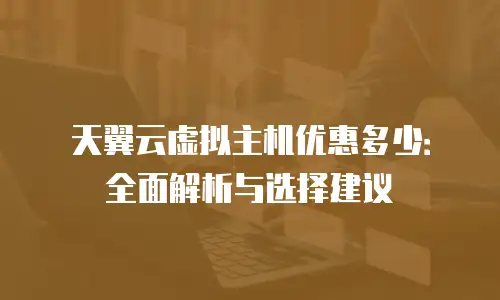 天翼云虚拟主机优惠多少：全面解析与选择建议