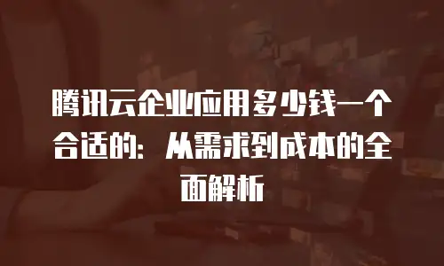 腾讯云企业应用多少钱一个合适的：从需求到成本的全面解析