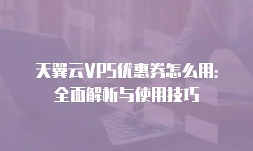 天翼云VPS优惠券怎么用：全面解析与使用技巧