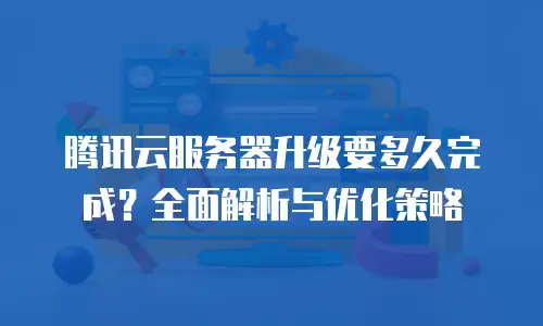 腾讯云服务器升级要多久完成？全面解析与优化策略
