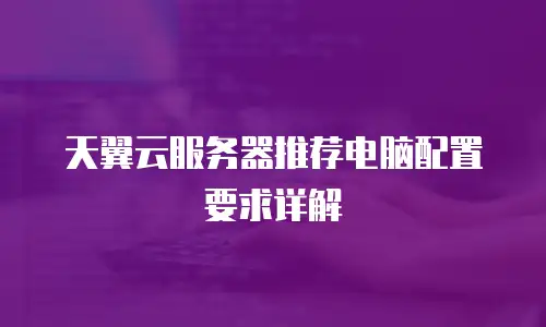 天翼云服务器推荐电脑配置要求详解