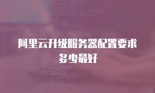 阿里云升级服务器配置要求多少最好