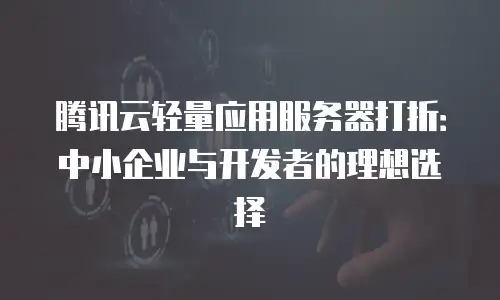 腾讯云轻量应用服务器打折：中小企业与开发者的理想选择