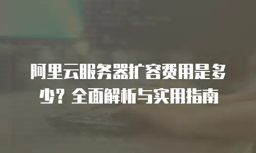阿里云服务器扩容费用是多少？全面解析与实用指南