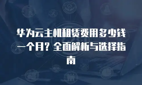 华为云主机租赁费用多少钱一个月？全面解析与选择指南