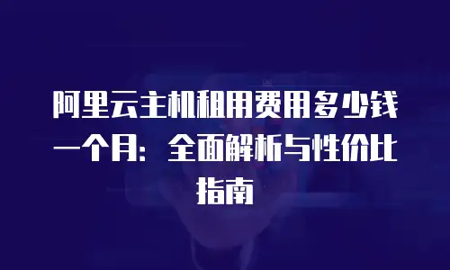 阿里云主机租用费用多少钱一个月：全面解析与性价比指南