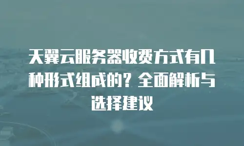 天翼云服务器收费方式有几种形式组成的？全面解析与选择建议