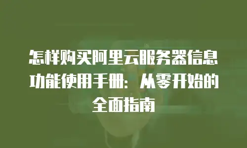 怎样购买阿里云服务器信息功能使用手册：从零开始的全面指南