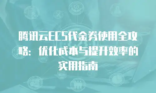 腾讯云ECS代金券使用全攻略：优化成本与提升效率的实用指南