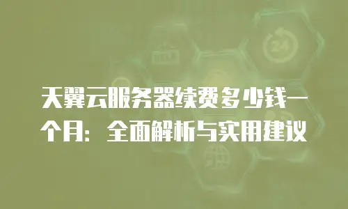 天翼云服务器续费多少钱一个月：全面解析与实用建议