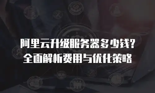 阿里云升级服务器多少钱？全面解析费用与优化策略