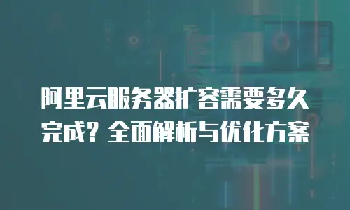 阿里云服务器扩容需要多久完成？全面解析与优化方案