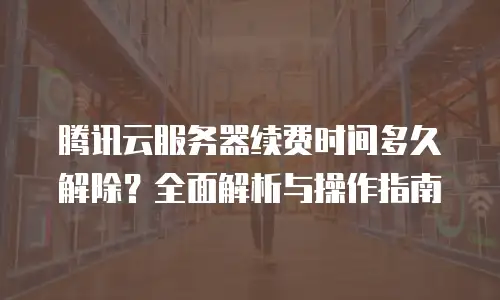 腾讯云服务器续费时间多久解除？全面解析与操作指南