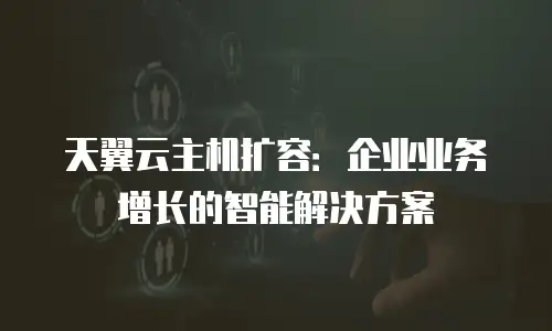 天翼云主机扩容：企业业务增长的智能解决方案