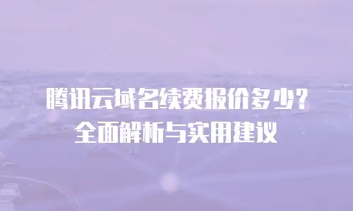腾讯云域名续费报价多少？全面解析与实用建议