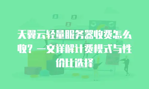 天翼云轻量服务器收费怎么收？一文详解计费模式与性价比选择