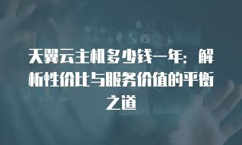 天翼云主机多少钱一年：解析性价比与服务价值的平衡之道