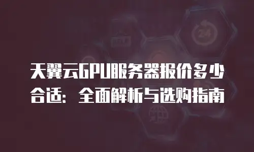 天翼云GPU服务器报价多少合适：全面解析与选购指南