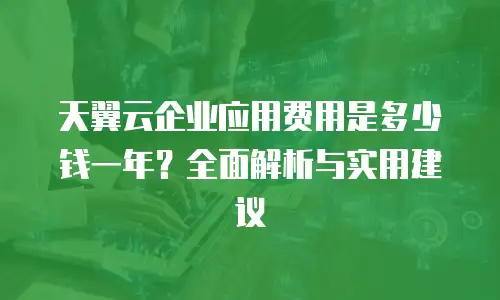 天翼云企业应用费用是多少钱一年？全面解析与实用建议