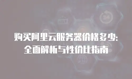 购买阿里云服务器价格多少：全面解析与性价比指南