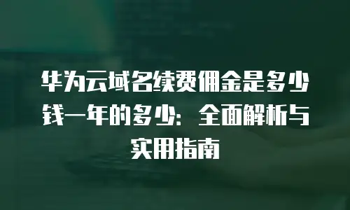 华为云域名续费佣金是多少钱一年的多少：全面解析与实用指南