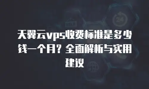 天翼云vps收费标准是多少钱一个月？全面解析与实用建议