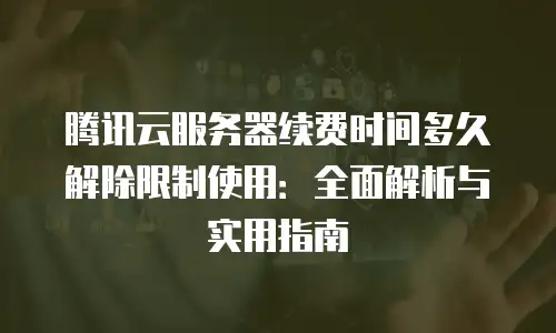 腾讯云服务器续费时间多久解除限制使用：全面解析与实用指南