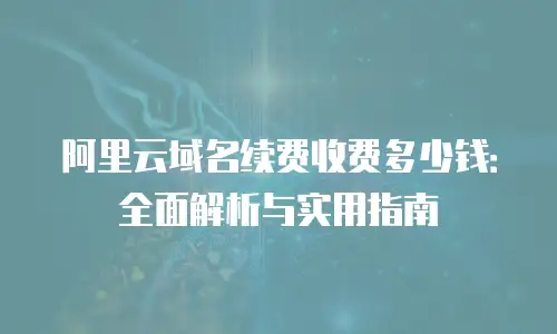 阿里云域名续费收费多少钱：全面解析与实用指南