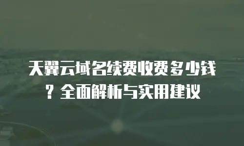 天翼云域名续费收费多少钱？全面解析与实用建议