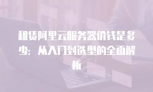 租赁阿里云服务器价钱是多少：从入门到选型的全面解析