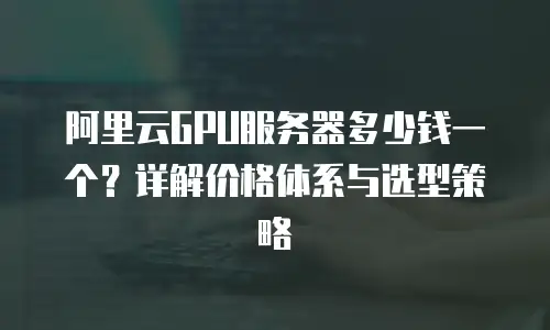 阿里云GPU服务器多少钱一个？详解价格体系与选型策略