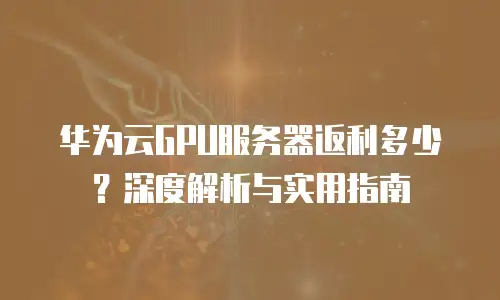 华为云GPU服务器返利多少？深度解析与实用指南