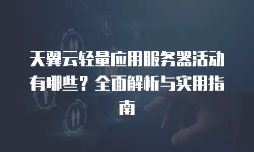 天翼云轻量应用服务器活动有哪些？全面解析与实用指南