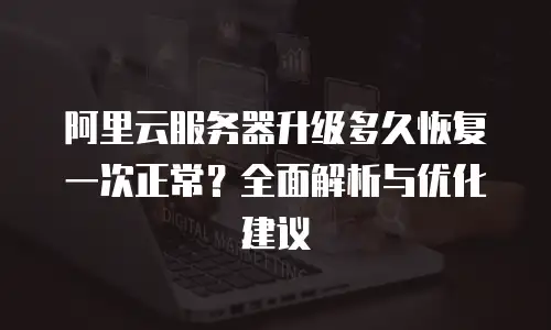 阿里云服务器升级多久恢复一次正常？全面解析与优化建议