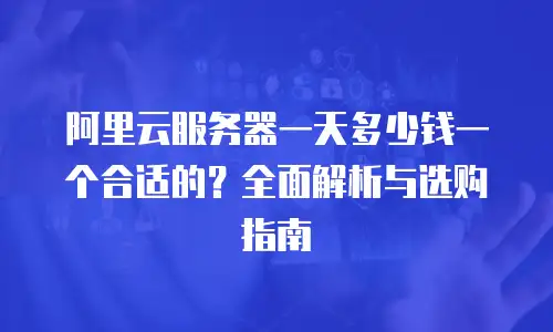 阿里云服务器一天多少钱一个合适的？全面解析与选购指南