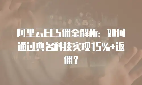 阿里云ECS佣金解析：如何通过典名科技实现15%+返佣？