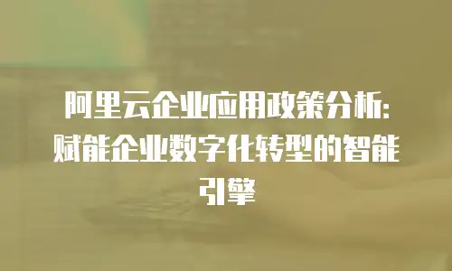 阿里云企业应用政策分析：赋能企业数字化转型的智能引擎