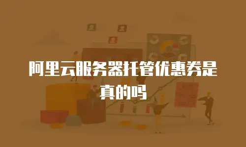 阿里云服务器托管优惠券是真的吗