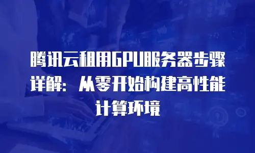 腾讯云租用GPU服务器步骤详解：从零开始构建高性能计算环境