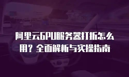 阿里云GPU服务器打折怎么用？全面解析与实操指南