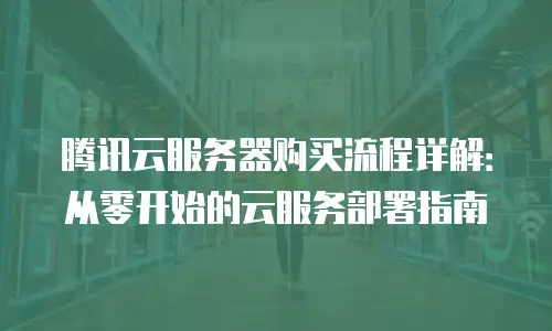 腾讯云服务器购买流程详解：从零开始的云服务部署指南