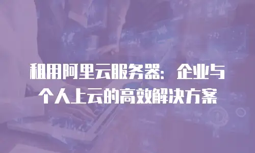 租用阿里云服务器：企业与个人上云的高效解决方案