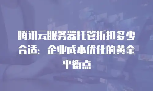 腾讯云服务器托管折扣多少合适：企业成本优化的黄金平衡点