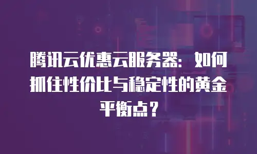 腾讯云优惠云服务器：如何抓住性价比与稳定性的黄金平衡点？