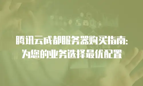 腾讯云成都服务器购买指南：为您的业务选择最优配置