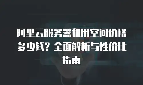 阿里云服务器租用空间价格多少钱？全面解析与性价比指南