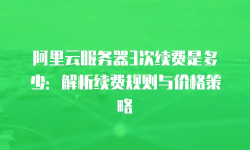 阿里云服务器3次续费是多少：解析续费规则与价格策略