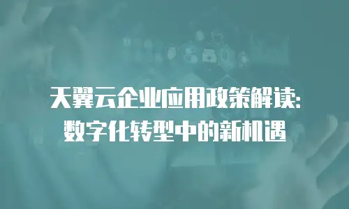 天翼云企业应用政策解读：数字化转型中的新机遇