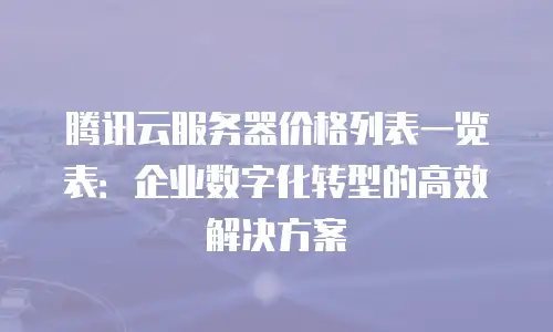 腾讯云服务器价格列表一览表：企业数字化转型的高效解决方案