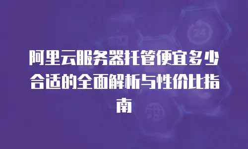 阿里云服务器托管便宜多少合适的全面解析与性价比指南